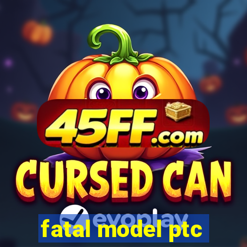fatal model ptc
